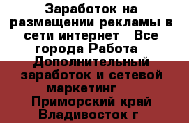  Заработок на размещении рекламы в сети интернет - Все города Работа » Дополнительный заработок и сетевой маркетинг   . Приморский край,Владивосток г.